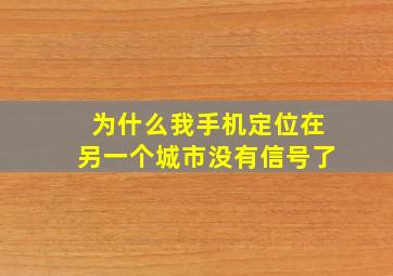 为什么我手机定位在另一个城市没有信号了