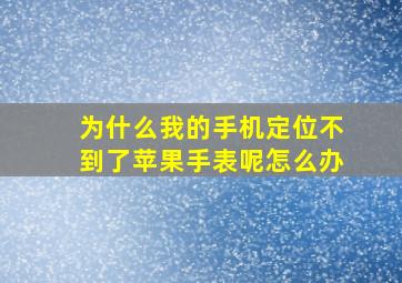 为什么我的手机定位不到了苹果手表呢怎么办