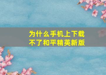 为什么手机上下载不了和平精英新版