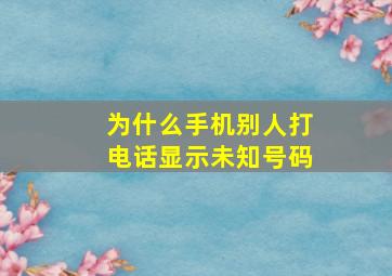 为什么手机别人打电话显示未知号码