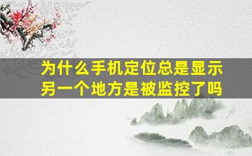 为什么手机定位总是显示另一个地方是被监控了吗