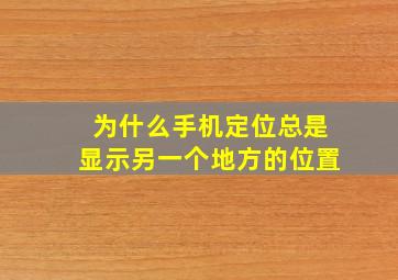 为什么手机定位总是显示另一个地方的位置