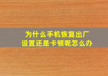 为什么手机恢复出厂设置还是卡顿呢怎么办