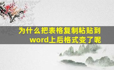 为什么把表格复制粘贴到word上后格式变了呢