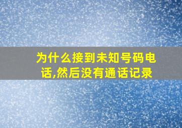 为什么接到未知号码电话,然后没有通话记录