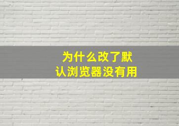 为什么改了默认浏览器没有用