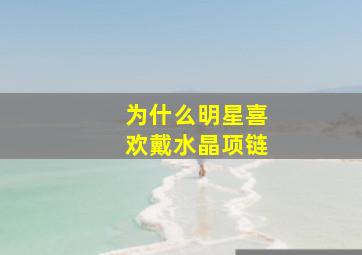 为什么明星喜欢戴水晶项链