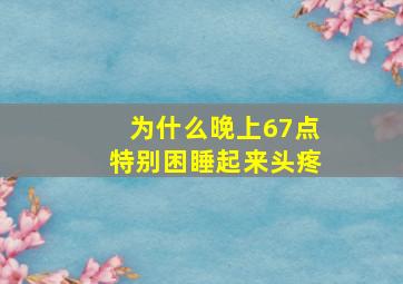 为什么晚上67点特别困睡起来头疼