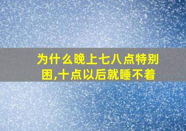 为什么晚上七八点特别困,十点以后就睡不着