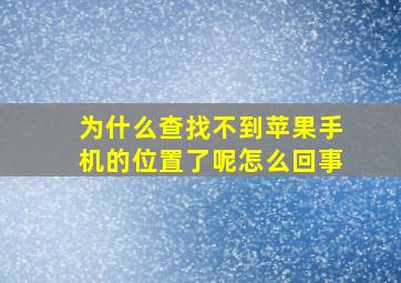 为什么查找不到苹果手机的位置了呢怎么回事