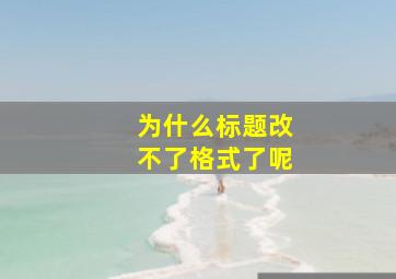 为什么标题改不了格式了呢