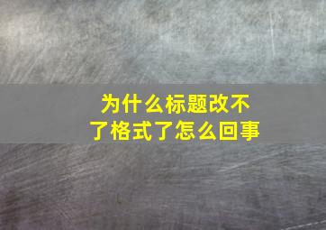 为什么标题改不了格式了怎么回事