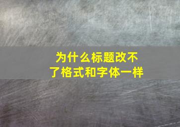 为什么标题改不了格式和字体一样