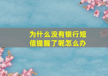 为什么没有银行短信提醒了呢怎么办