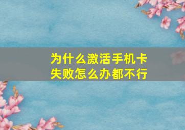 为什么激活手机卡失败怎么办都不行