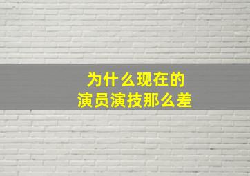 为什么现在的演员演技那么差