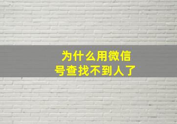 为什么用微信号查找不到人了