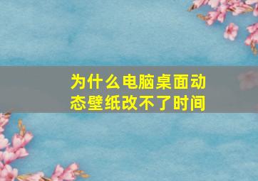 为什么电脑桌面动态壁纸改不了时间