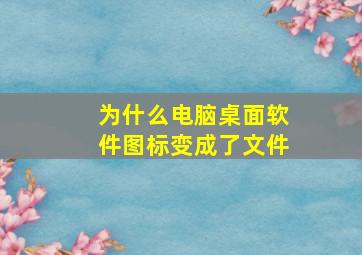 为什么电脑桌面软件图标变成了文件