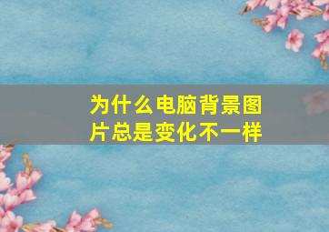 为什么电脑背景图片总是变化不一样