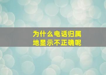 为什么电话归属地显示不正确呢