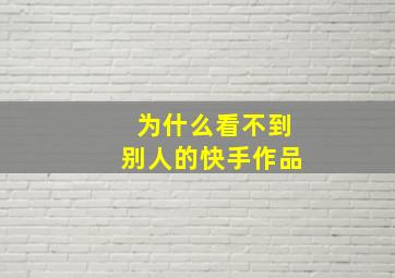 为什么看不到别人的快手作品