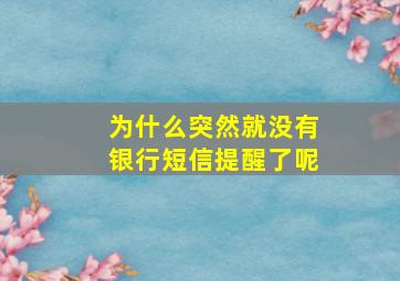 为什么突然就没有银行短信提醒了呢