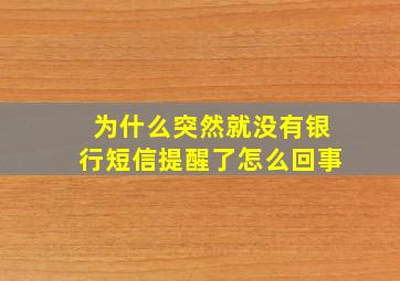 为什么突然就没有银行短信提醒了怎么回事