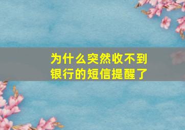 为什么突然收不到银行的短信提醒了