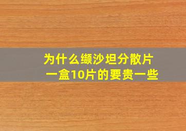 为什么缬沙坦分散片一盒10片的要贵一些