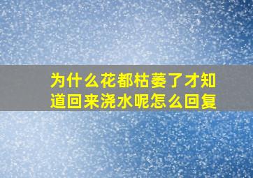 为什么花都枯萎了才知道回来浇水呢怎么回复