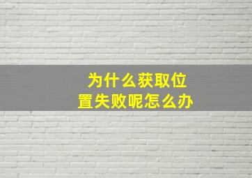 为什么获取位置失败呢怎么办