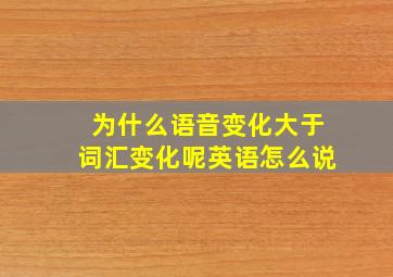 为什么语音变化大于词汇变化呢英语怎么说