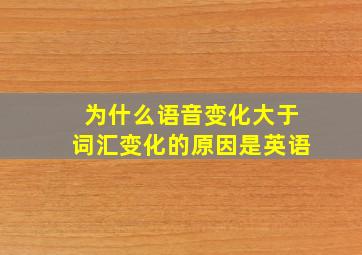 为什么语音变化大于词汇变化的原因是英语