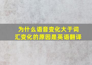 为什么语音变化大于词汇变化的原因是英语翻译