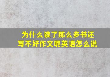 为什么读了那么多书还写不好作文呢英语怎么说