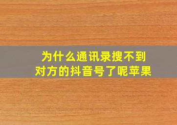 为什么通讯录搜不到对方的抖音号了呢苹果