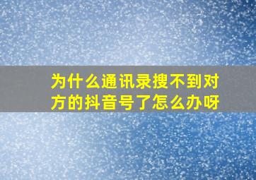 为什么通讯录搜不到对方的抖音号了怎么办呀