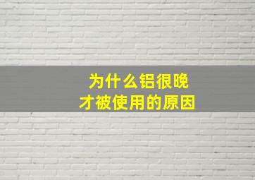 为什么铝很晚才被使用的原因