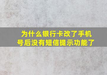 为什么银行卡改了手机号后没有短信提示功能了