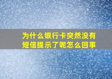 为什么银行卡突然没有短信提示了呢怎么回事