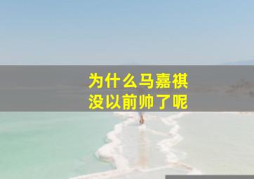 为什么马嘉祺没以前帅了呢