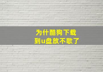 为什酷狗下载到u盘放不歌了