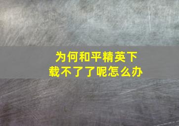 为何和平精英下载不了了呢怎么办