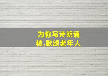 为你写诗朗诵稿,歌颂老年人