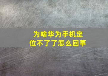 为啥华为手机定位不了了怎么回事