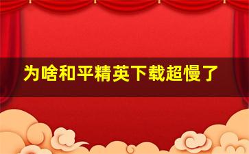 为啥和平精英下载超慢了