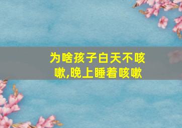 为啥孩子白天不咳嗽,晚上睡着咳嗽