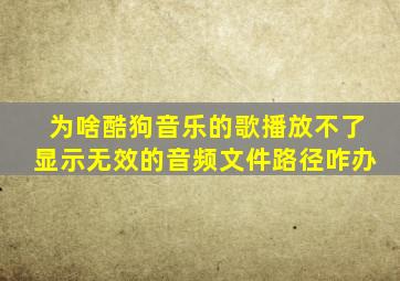 为啥酷狗音乐的歌播放不了显示无效的音频文件路径咋办