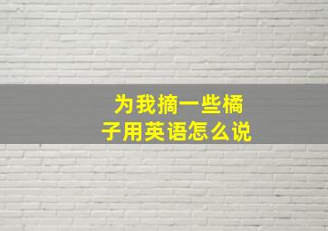 为我摘一些橘子用英语怎么说